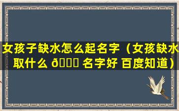 女孩子缺水怎么起名字（女孩缺水取什么 🍀 名字好 百度知道）